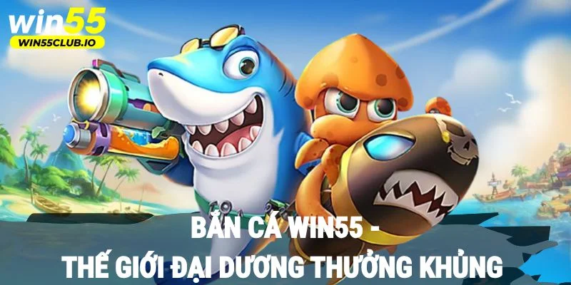 Bắn cá Win55 - Thế giới đại dương thưởng khủng
