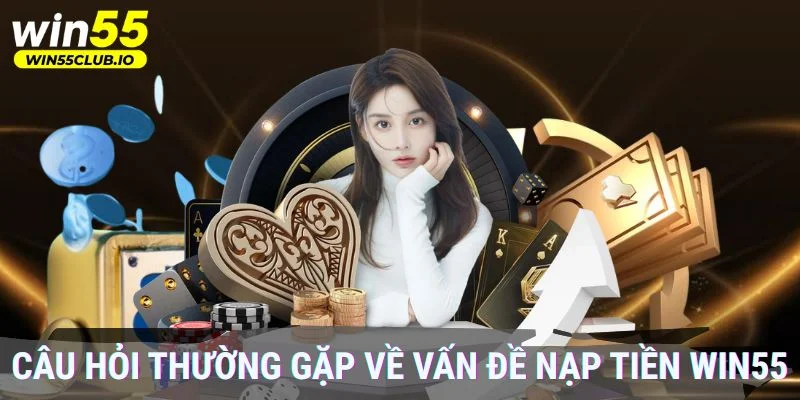 Những câu hỏi thường gặp về vấn đề nạp tiền Win55