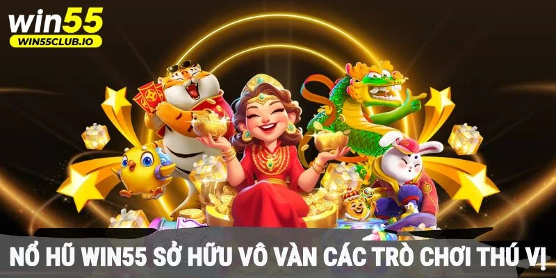 Nổ hũ Win55 sở hữu vô vàn các trò chơi thú vị